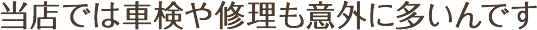 当店では車検や修理も意外に多いんです
